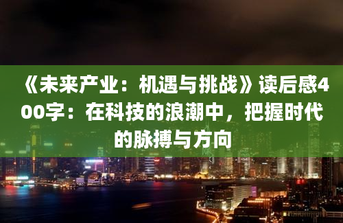 《未来产业：机遇与挑战》读后感400字：在科技的浪潮中，把握时代的脉搏与方向