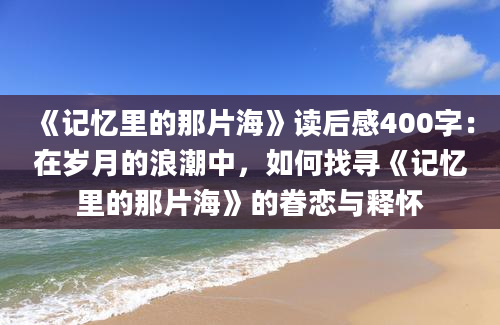 《记忆里的那片海》读后感400字：在岁月的浪潮中，如何找寻《记忆里的那片海》的眷恋与释怀