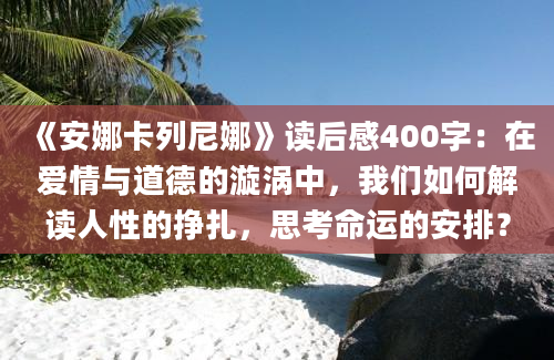 《安娜卡列尼娜》读后感400字：在爱情与道德的漩涡中，我们如何解读人性的挣扎，思考命运的安排？