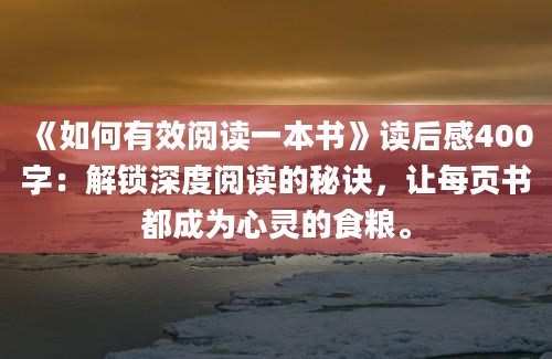 《如何有效阅读一本书》读后感400字：解锁深度阅读的秘诀，让每页书都成为心灵的食粮。