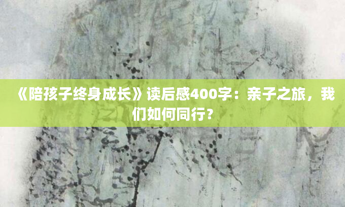 《陪孩子终身成长》读后感400字：亲子之旅，我们如何同行？