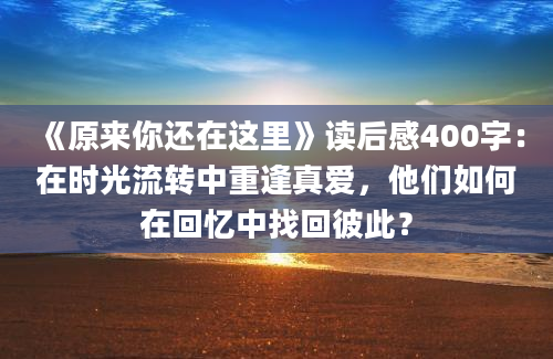 《原来你还在这里》读后感400字：在时光流转中重逢真爱，他们如何在回忆中找回彼此？