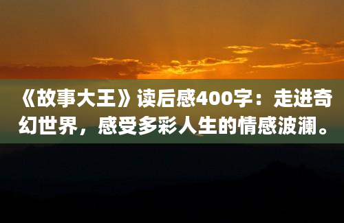 《故事大王》读后感400字：走进奇幻世界，感受多彩人生的情感波澜。