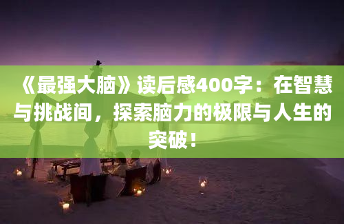 《最强大脑》读后感400字：在智慧与挑战间，探索脑力的极限与人生的突破！