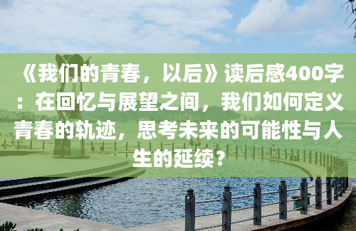 《我们的青春，以后》读后感400字：在回忆与展望之间，我们如何定义青春的轨迹，思考未来的可能性与人生的延续？