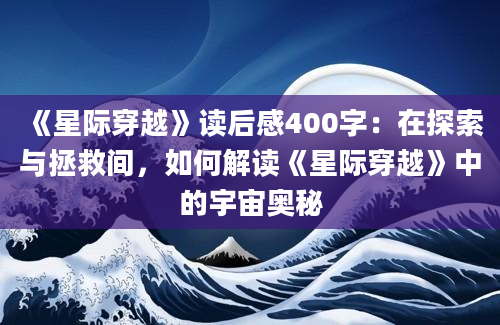 《星际穿越》读后感400字：在探索与拯救间，如何解读《星际穿越》中的宇宙奥秘