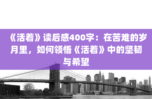 《活着》读后感400字：在苦难的岁月里，如何领悟《活着》中的坚韧与希望