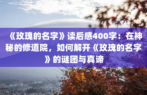 《玫瑰的名字》读后感400字：在神秘的修道院，如何解开《玫瑰的名字》的谜团与真谛