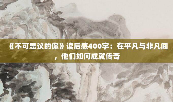 《不可思议的你》读后感400字：在平凡与非凡间，他们如何成就传奇