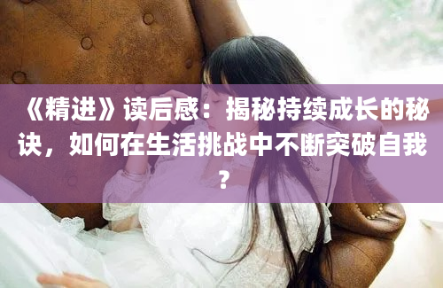 《精进》读后感：揭秘持续成长的秘诀，如何在生活挑战中不断突破自我？