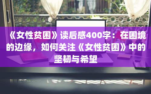 《女性贫困》读后感400字：在困境的边缘，如何关注《女性贫困》中的坚韧与希望