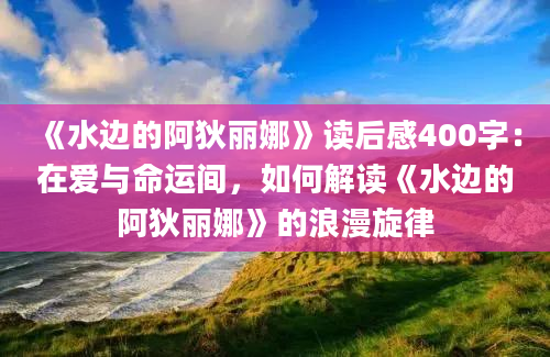 《水边的阿狄丽娜》读后感400字：在爱与命运间，如何解读《水边的阿狄丽娜》的浪漫旋律