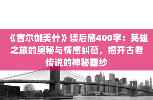 《吉尔伽美什》读后感400字：英雄之旅的奥秘与情感纠葛，揭开古老传说的神秘面纱