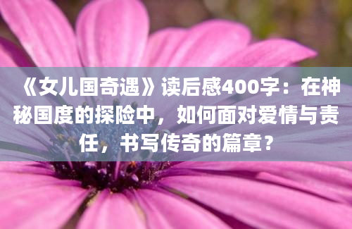 《女儿国奇遇》读后感400字：在神秘国度的探险中，如何面对爱情与责任，书写传奇的篇章？