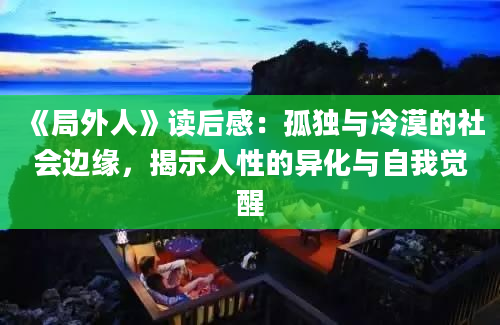 《局外人》读后感：孤独与冷漠的社会边缘，揭示人性的异化与自我觉醒