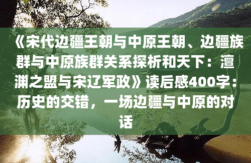 《宋代边疆王朝与中原王朝、边疆族群与中原族群关系探析和天下：澶渊之盟与宋辽军政》读后感400字：历史的交错，一场边疆与中原的对话