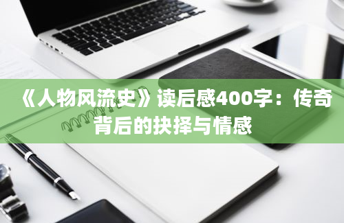 《人物风流史》读后感400字：传奇背后的抉择与情感