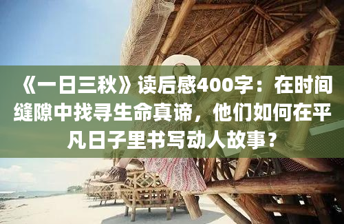 《一日三秋》读后感400字：在时间缝隙中找寻生命真谛，他们如何在平凡日子里书写动人故事？