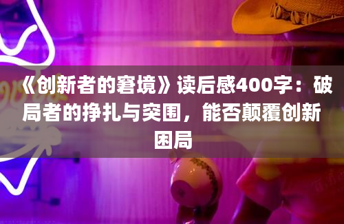 《创新者的窘境》读后感400字：破局者的挣扎与突围，能否颠覆创新困局