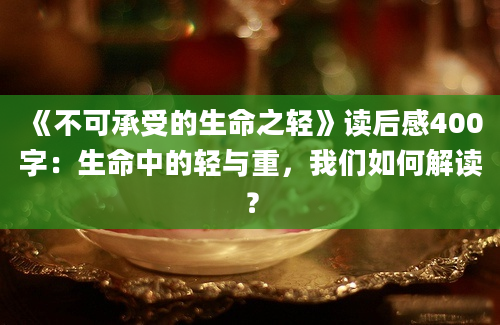 《不可承受的生命之轻》读后感400字：生命中的轻与重，我们如何解读？