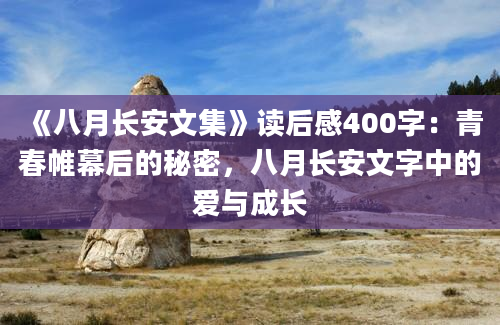 《八月长安文集》<a href=https://www.baixuetang.com target=_blank class=infotextkey>读后感</a>400字：<a href=https://www.baixuetang.com/tag/qingchun.html target=_blank class=infotextkey>青春</a>帷幕后的秘密，八月长安文字中的爱与成长