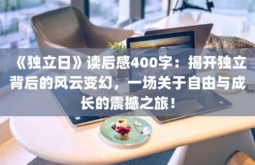 《独立日》读后感400字：揭开独立背后的风云变幻，一场关于自由与成长的震撼之旅！