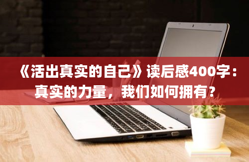 《活出真实的自己》读后感400字：真实的力量，我们如何拥有？