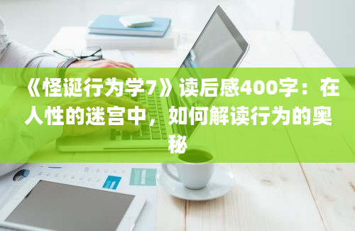 《怪诞行为学7》读后感400字：在人性的迷宫中，如何解读行为的奥秘