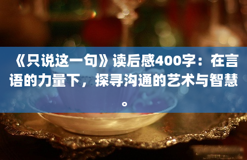 《只说这一句》读后感400字：在言语的力量下，探寻沟通的艺术与智慧。