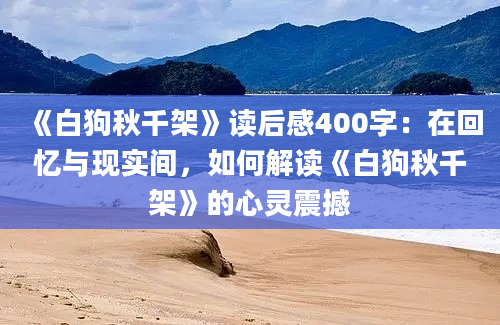 《白狗秋千架》读后感400字：在回忆与现实间，如何解读《白狗秋千架》的心灵震撼