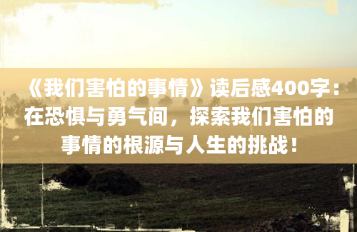 《我们害怕的事情》读后感400字：在恐惧与勇气间，探索我们害怕的事情的根源与人生的挑战！