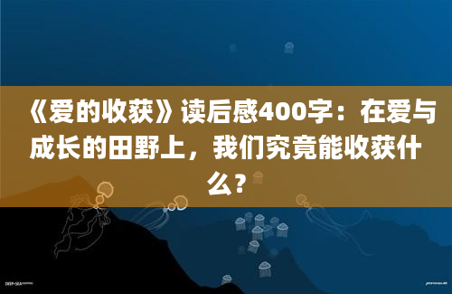 《爱的收获》<a href=https://www.baixuetang.com target=_blank class=infotextkey>读后感</a>400字：在爱与成长的田野上，我们究竟能收获什么？