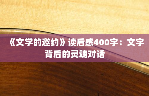 《文学的邀约》读后感400字：文字背后的灵魂对话