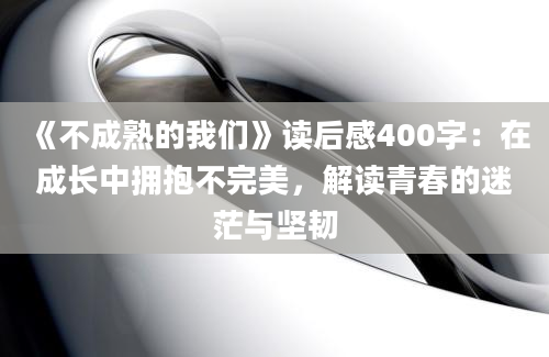 《不成熟的我们》读后感400字：在成长中拥抱不完美，解读青春的迷茫与坚韧