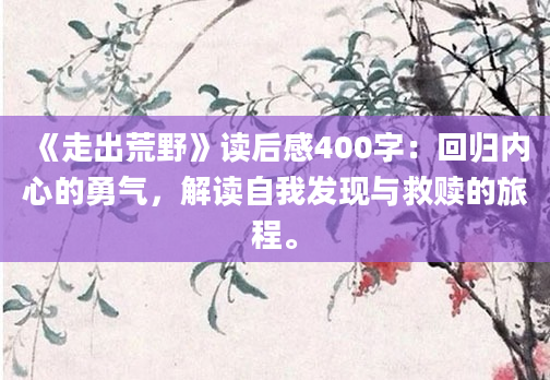 《走出荒野》读后感400字：回归内心的勇气，解读自我发现与救赎的旅程。