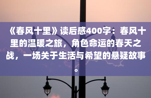 《春风十里》<a href=https://www.baixuetang.com target=_blank class=infotextkey>读后感</a>400字：春风十里的温暖之旅，角色命运的春天之战，一场关于生活与希望的悬疑故事。