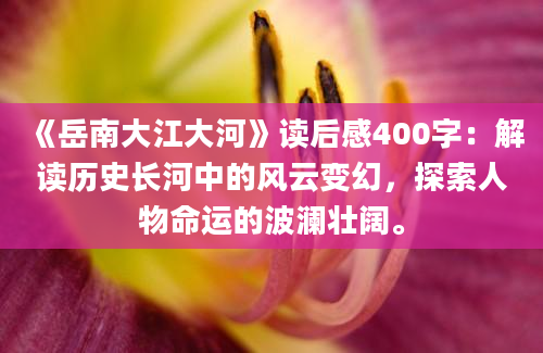 《岳南大江大河》读后感400字：解读历史长河中的风云变幻，探索人物命运的波澜壮阔。