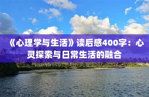 《心理学与生活》<a href=https://www.baixuetang.com target=_blank class=infotextkey>读后感</a>400字：心灵探索与日常生活的融合