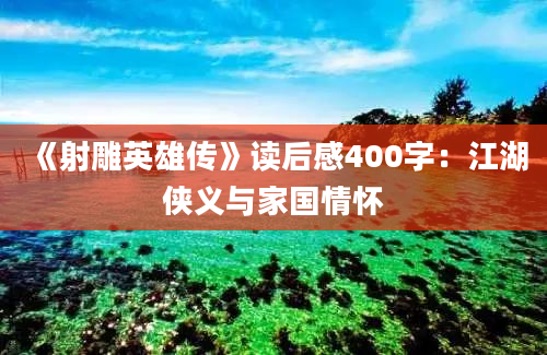 《射雕英雄传》读后感400字：江湖侠义与家国情怀