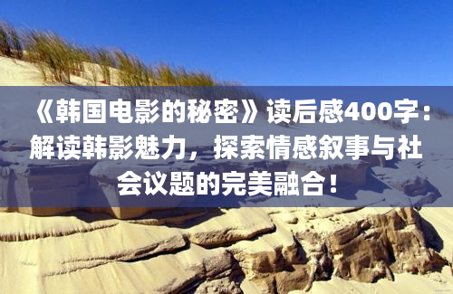 《韩国电影的秘密》读后感400字：解读韩影魅力，探索情感叙事与社会议题的完美融合！