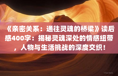 《亲密关系：通往灵魂的桥梁》读后感400字：揭秘灵魂深处的情感纽带，人物与生活挑战的深度交织！