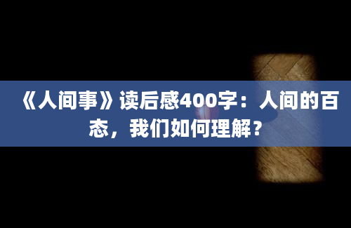 《人间事》读后感400字：人间的百态，我们如何理解？