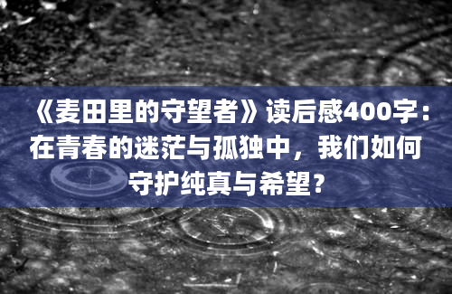 《麦田里的守望者》读后感400字：在青春的迷茫与孤独中，我们如何守护纯真与希望？