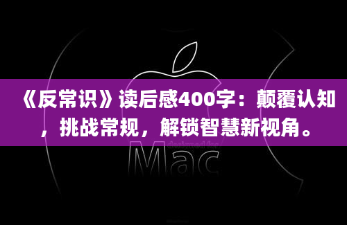 《反常识》读后感400字：颠覆认知，挑战常规，解锁智慧新视角。