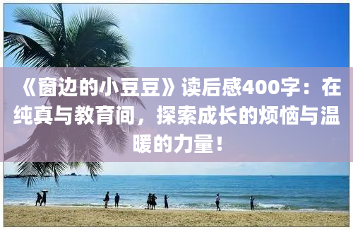 《窗边的小豆豆》读后感400字：在纯真与教育间，探索成长的烦恼与温暖的力量！