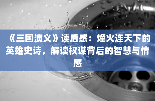 《三国演义》读后感：烽火连天下的英雄史诗，解读权谋背后的智慧与情感