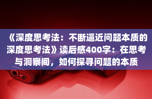 《深度思考法：不断逼近问题本质的深度思考法》读后感400字：在思考与洞察间，如何探寻问题的本质