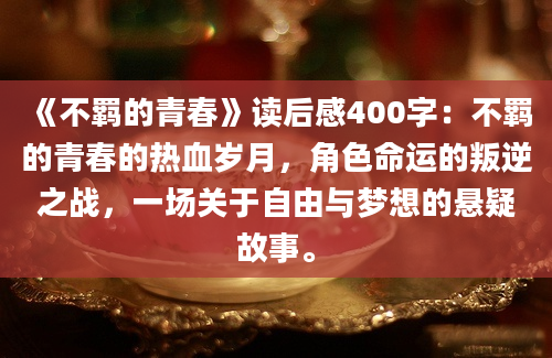 《不羁的青春》读后感400字：不羁的青春的热血岁月，角色命运的叛逆之战，一场关于自由与梦想的悬疑故事。