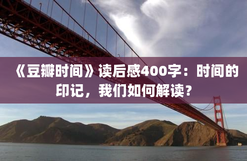 《豆瓣时间》读后感400字：时间的印记，我们如何解读？