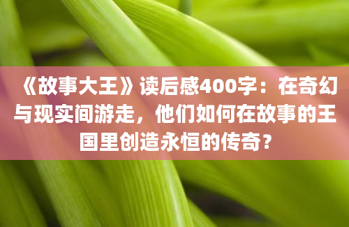 《故事大王》读后感400字：在奇幻与现实间游走，他们如何在故事的王国里创造永恒的传奇？